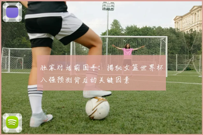 独家对话前国手:揭秘女篮世界杯八强预测背后的关键因素