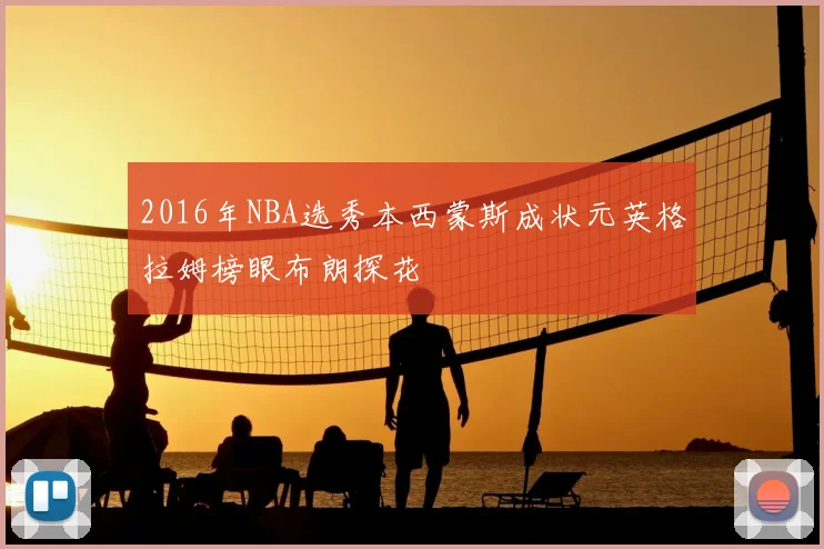 2016年NBA选秀本西蒙斯成状元英格拉姆榜眼布朗探花
