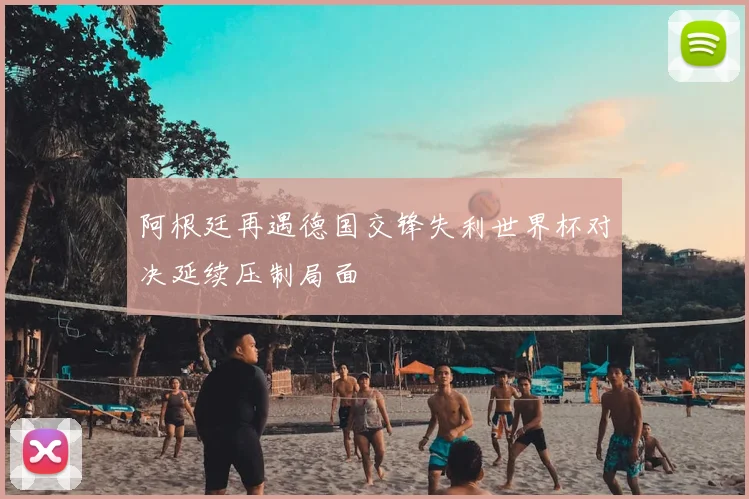 阿根廷再遇德国交锋失利世界杯对决延续压制局面