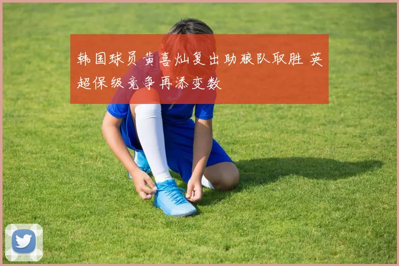 韩国球员黄喜灿复出助狼队取胜 英超保级竞争再添变数