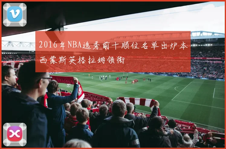 2016年NBA选秀前十顺位名单出炉本西蒙斯英格拉姆领衔