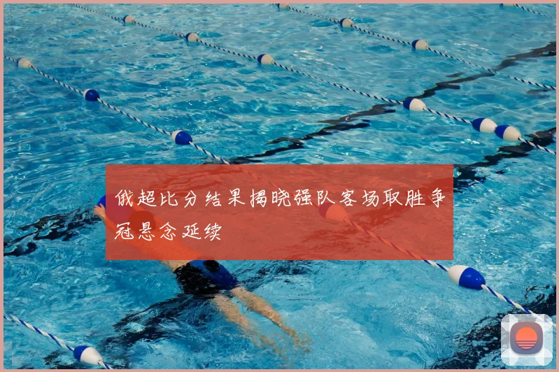 俄超比分结果揭晓强队客场取胜争冠悬念延续