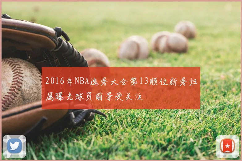 2016年NBA选秀大会第13顺位新秀归属曝光球员前景受关注