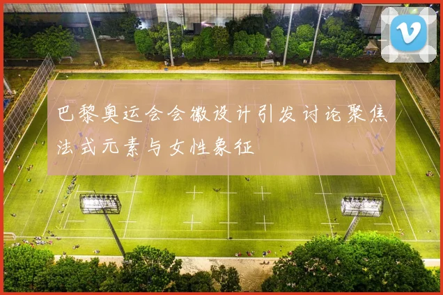 巴黎奥运会会徽设计引发讨论聚焦法式元素与女性象征