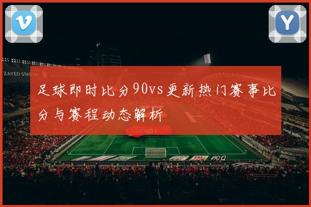足球即时比分90vs更新热门赛事比分与赛程动态解析