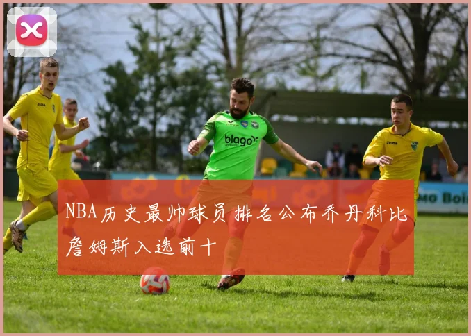 NBA历史最帅球员排名公布乔丹科比詹姆斯入选前十