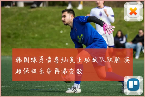 韩国球员黄喜灿复出助狼队取胜 英超保级竞争再添变数