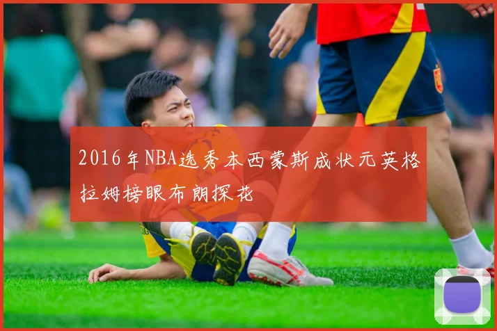 2016年NBA选秀本西蒙斯成状元英格拉姆榜眼布朗探花