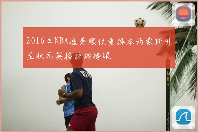 2016年NBA选秀顺位重排本西蒙斯升至状元英格拉姆榜眼