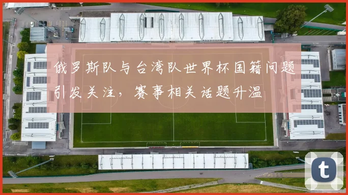 俄罗斯队与台湾队世界杯国籍问题引发关注，赛事相关话题升温