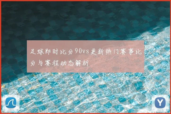 足球即时比分90vs更新热门赛事比分与赛程动态解析