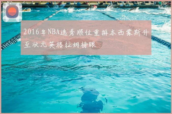 2016年NBA选秀顺位重排本西蒙斯升至状元英格拉姆榜眼