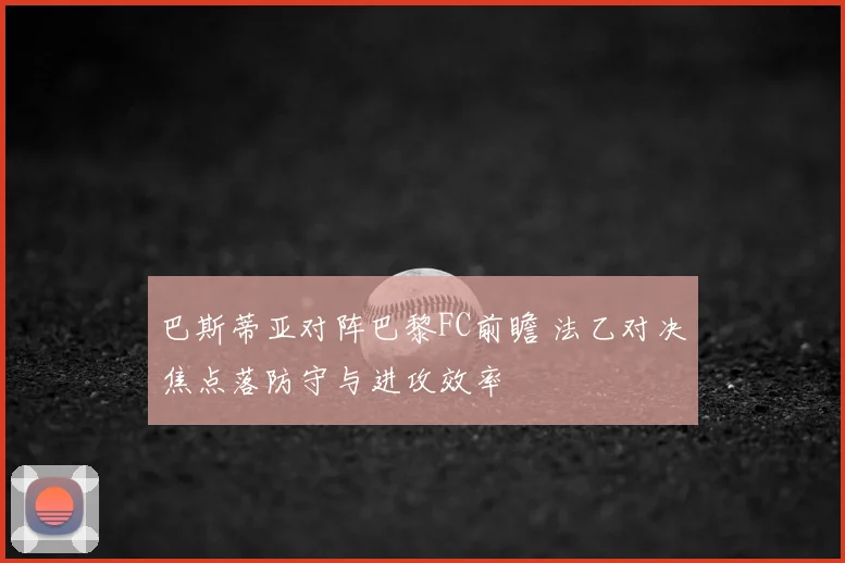 巴斯蒂亚对阵巴黎FC前瞻 法乙对决焦点落防守与进攻效率