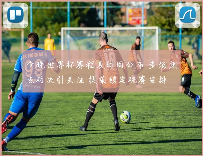 今晚世界杯赛程表时间公布 多场焦点对决引关注 提前锁定观赛安排