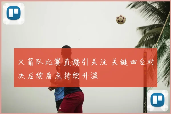 火箭队比赛直播引关注 关键回合对决后续看点持续升温