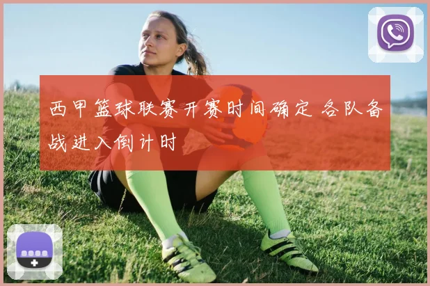西甲篮球联赛开赛时间确定 各队备战进入倒计时
