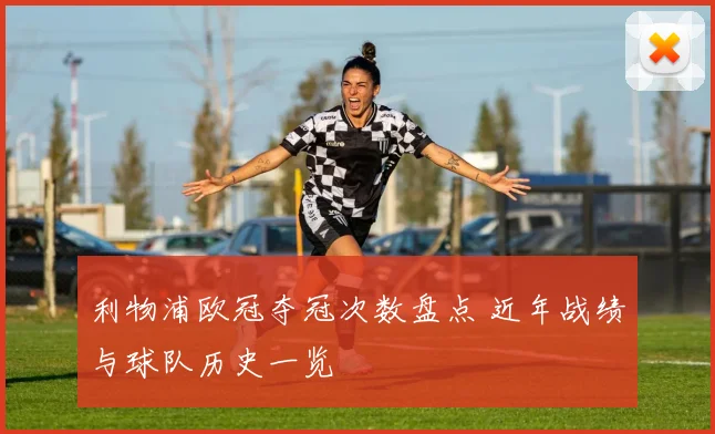 利物浦欧冠夺冠次数盘点 近年战绩与球队历史一览