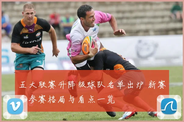 五大联赛升降级球队名单出炉 新赛季参赛格局与看点一览