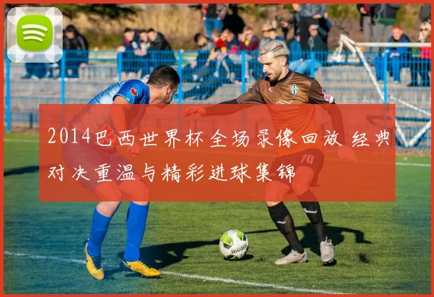 2014巴西世界杯全场录像回放 经典对决重温与精彩进球集锦
