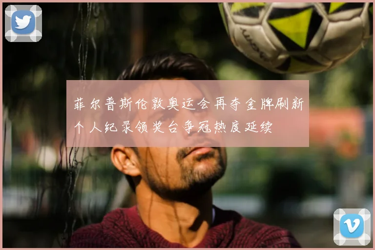 菲尔普斯伦敦奥运会再夺金牌刷新个人纪录领奖台争冠热度延续