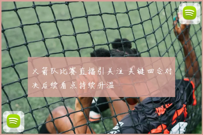 火箭队比赛直播引关注 关键回合对决后续看点持续升温