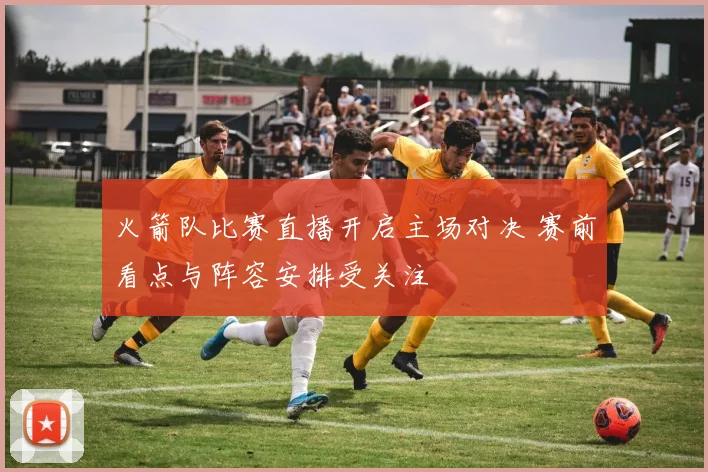 火箭队比赛直播开启主场对决 赛前看点与阵容安排受关注