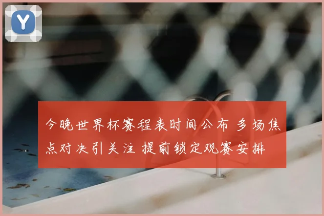 今晚世界杯赛程表时间公布 多场焦点对决引关注 提前锁定观赛安排