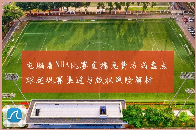 电脑看NBA比赛直播免费方式盘点 球迷观赛渠道与版权风险解析