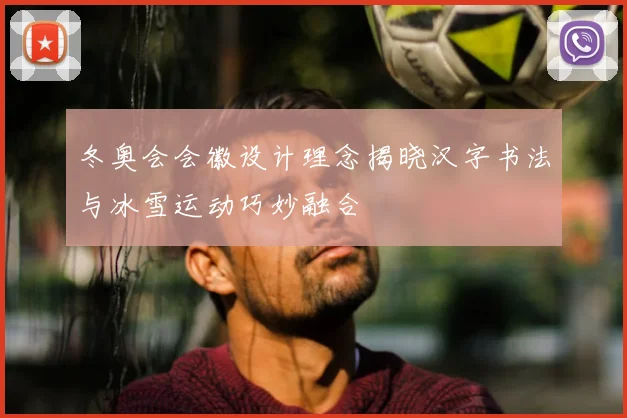 冬奥会会徽设计理念揭晓汉字书法与冰雪运动巧妙融合