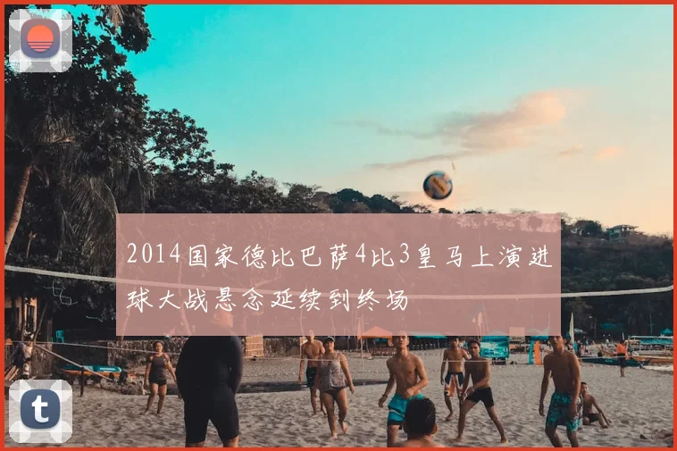 2014国家德比巴萨4比3皇马上演进球大战悬念延续到终场