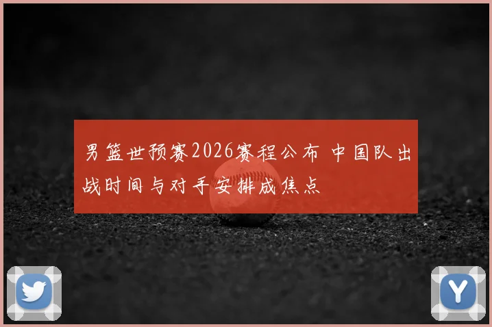男篮世预赛2026赛程公布 中国队出战时间与对手安排成焦点