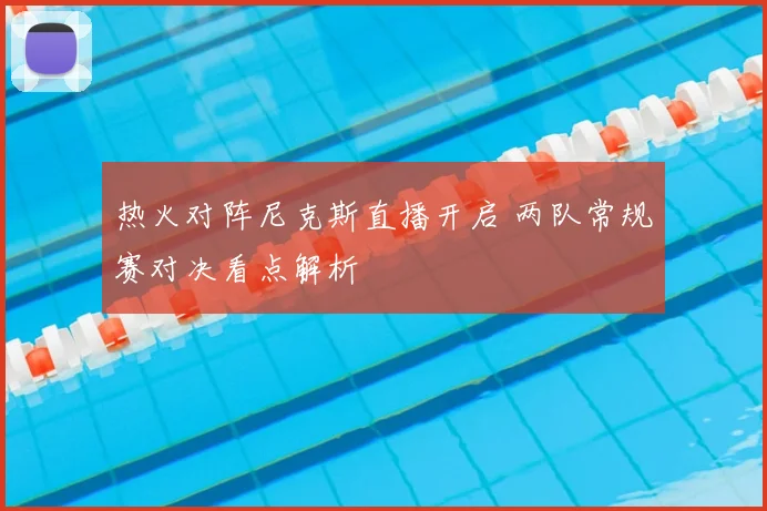 热火对阵尼克斯直播开启 两队常规赛对决看点解析