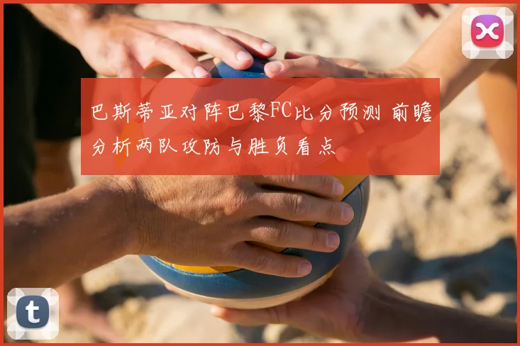 巴斯蒂亚对阵巴黎FC比分预测 前瞻分析两队攻防与胜负看点