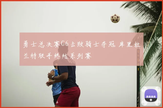 勇士总决赛G6击败骑士夺冠 库里杜兰特联手终结系列赛