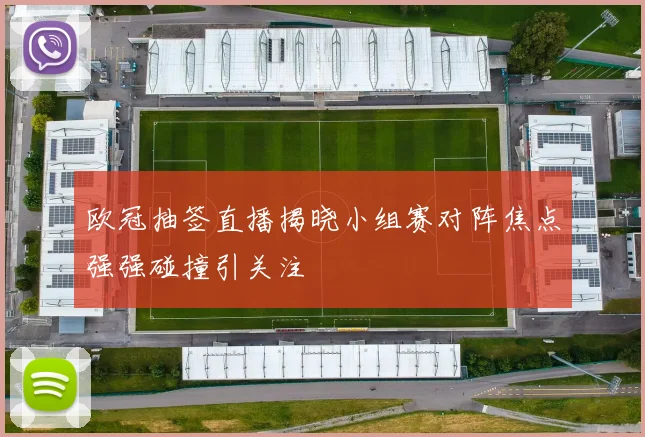 欧冠抽签直播揭晓小组赛对阵焦点强强碰撞引关注