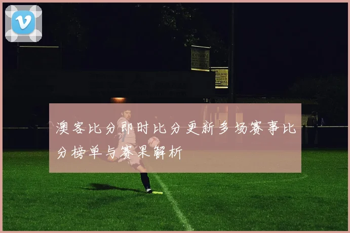 澳客比分即时比分更新多场赛事比分榜单与赛果解析