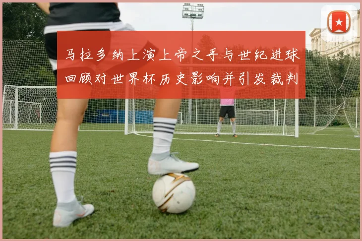 马拉多纳上演上帝之手与世纪进球回顾对世界杯历史影响并引发裁判规则讨论
