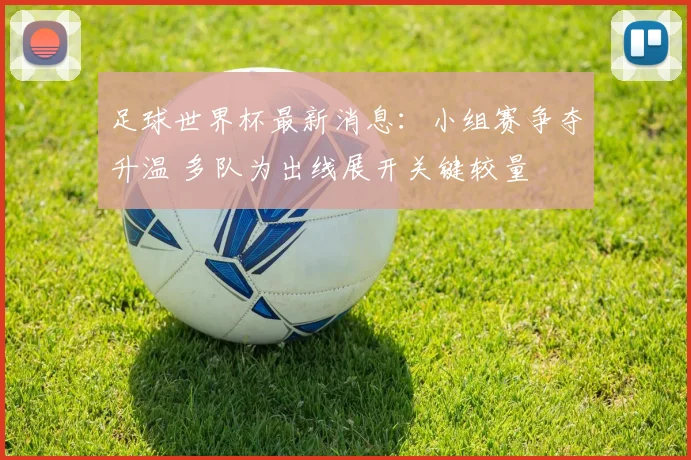 足球世界杯最新消息：小组赛争夺升温 多队为出线展开关键较量