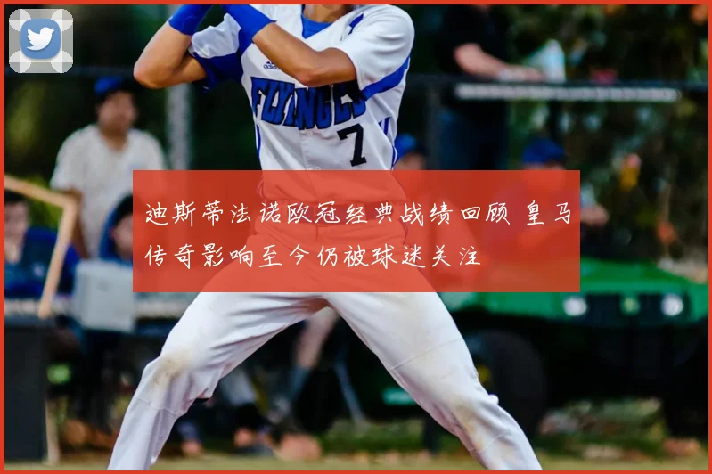 迪斯蒂法诺欧冠经典战绩回顾 皇马传奇影响至今仍被球迷关注