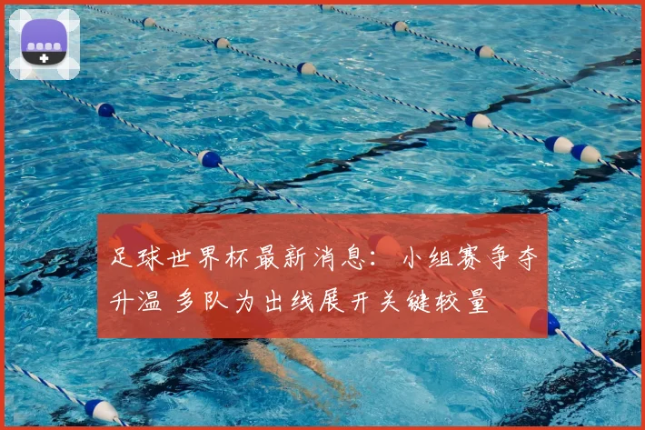 足球世界杯最新消息：小组赛争夺升温 多队为出线展开关键较量