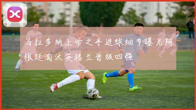 马拉多纳上帝之手进球细节曝光阿根廷淘汰英格兰晋级四强