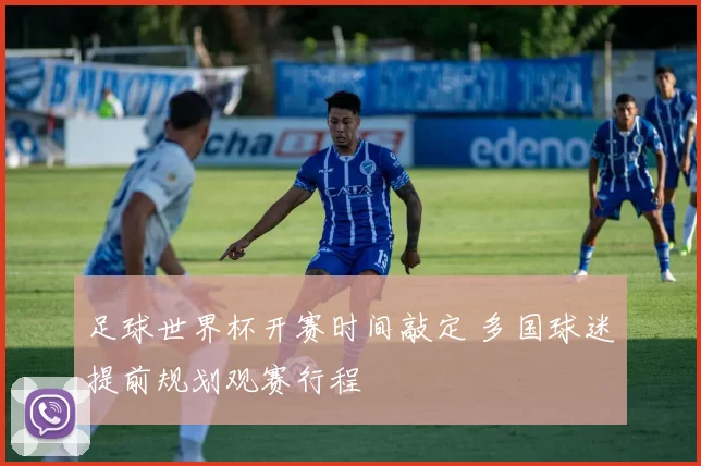 足球世界杯开赛时间敲定 多国球迷提前规划观赛行程