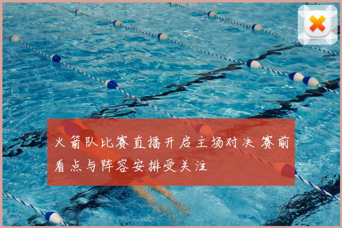 火箭队比赛直播开启主场对决 赛前看点与阵容安排受关注