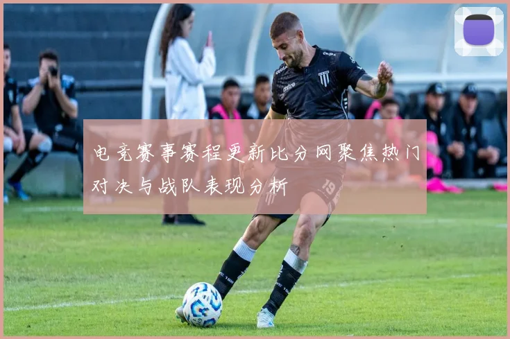 电竞赛事赛程更新比分网聚焦热门对决与战队表现分析