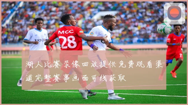 湖人比赛录像回放提供免费观看渠道完整赛事画面可线获取