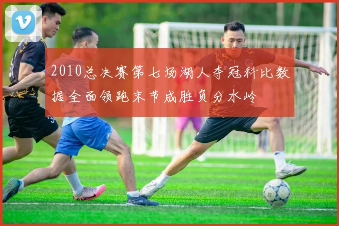 2010总决赛第七场湖人夺冠科比数据全面领跑末节成胜负分水岭