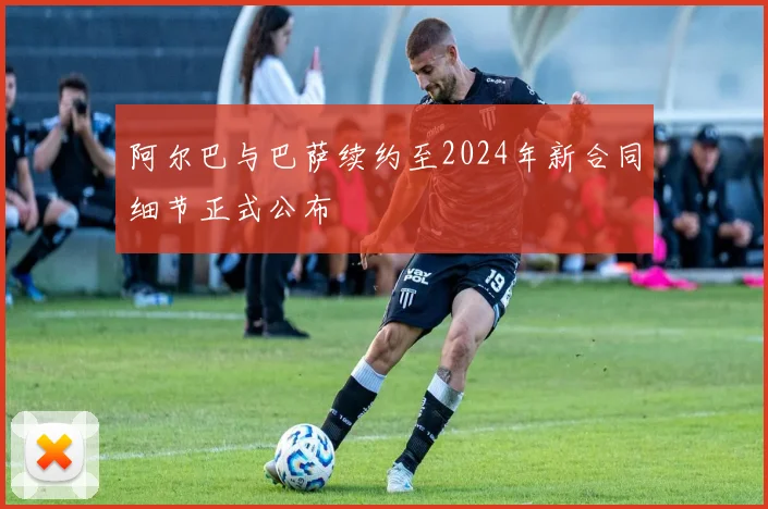 阿尔巴与巴萨续约至2024年新合同细节正式公布