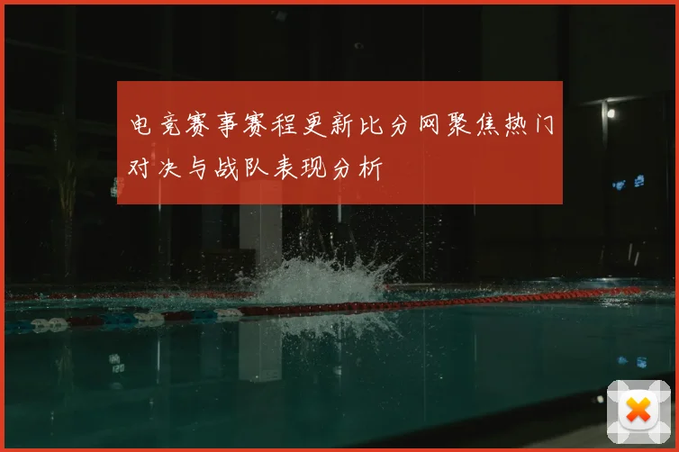 电竞赛事赛程更新比分网聚焦热门对决与战队表现分析