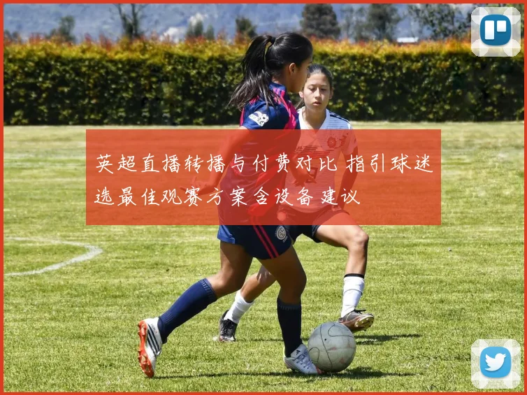 英超直播转播与付费对比 指引球迷选最佳观赛方案含设备建议