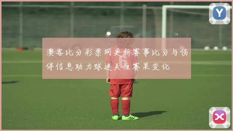 澳客比分彩票网更新赛事比分与伤停信息助力球迷关注赛果变化